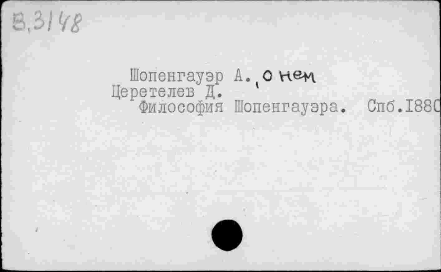 ﻿Шопенгауэр А. О
Церетелев Д. '
Философия Шопенгауэра. Спб.188С